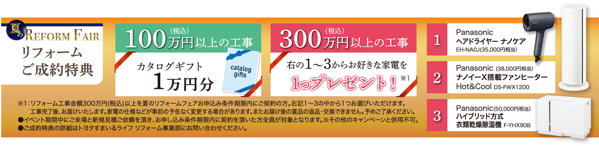 リフォームご成約特典 Panasonic ヘアドライヤー ナノケア EH-NA0J(35,000円相当) Panasonic (38,000円相当) ナノイーX搭載ファンヒーター Hot&Cool DS-FWX1200 Panasonic(50,000円相当) ハイブリッド方式 衣類乾燥除湿機 F-YHX90B